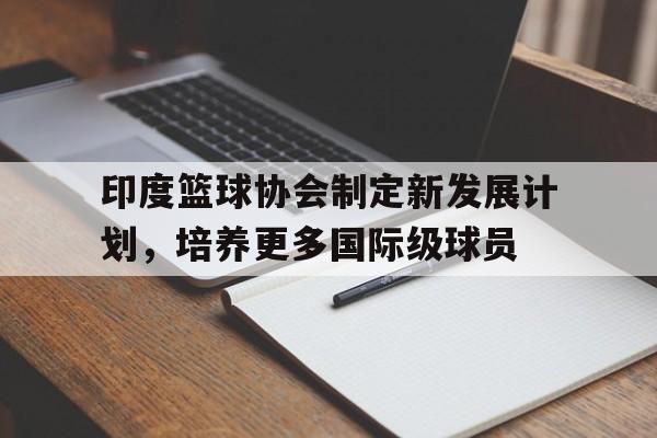 娱乐挑战-包含印度篮球协会制定新发展计划，培养更多国际级球员的词条