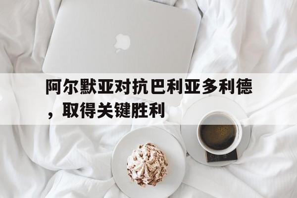 娱乐排行榜-阿尔默亚对抗巴利亚多利德，取得关键胜利的简单介绍