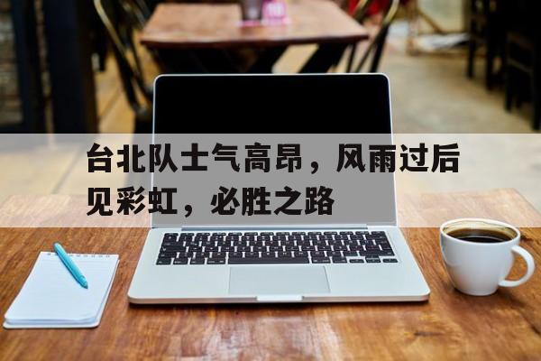 顶级娱乐官方登录入口-台北队士气高昂，风雨过后见彩虹，必胜之路的简单介绍