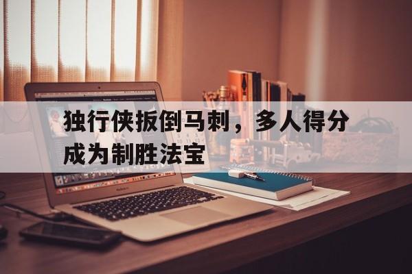 独行侠扳倒马刺，多人得分成为制胜法宝的简单介绍