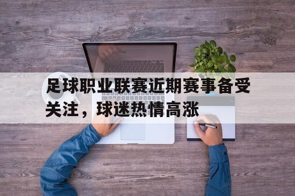 足球职业联赛近期赛事备受关注,球迷热情高涨 足球职业联赛近期赛事备受关注,球迷热情高涨