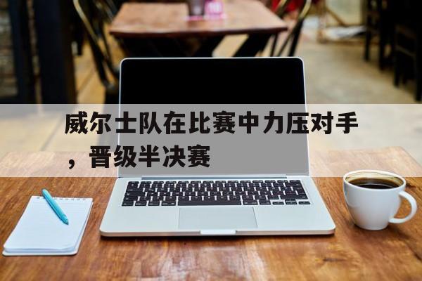 娱乐挑战-威尔士队在比赛中力压对手，晋级半决赛的简单介绍