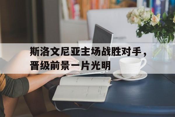 娱乐APP-包含斯洛文尼亚主场战胜对手，晋级前景一片光明的词条